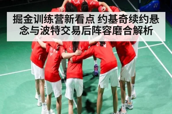 掘金训练营新看点 约基奇续约悬念与波特交易后阵容磨合解析
