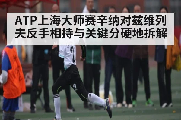 ATP上海大师赛辛纳对兹维列夫反手相持与关键分硬地拆解