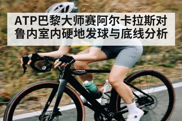 ATP巴黎大师赛阿尔卡拉斯对鲁内室内硬地发球与底线分析
