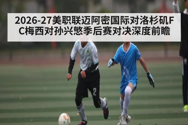 2026-27美职联迈阿密国际对洛杉矶FC梅西对孙兴慜季后赛对决深度前瞻
