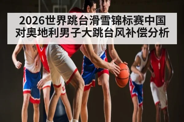 2026世界跳台滑雪锦标赛中国对奥地利男子大跳台风补偿分析
