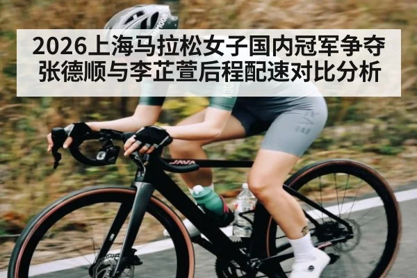2026上海马拉松女子国内冠军争夺 张德顺与李芷萱后程配速对比分析